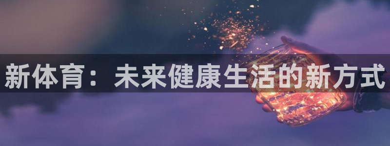 MK体育官网下载招商电话号码是多少号：新体育：未来健康生活的