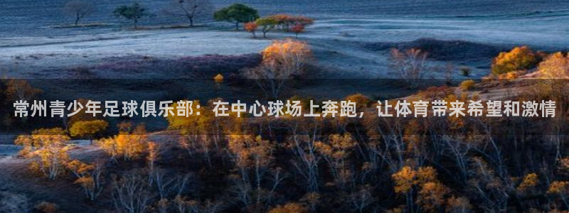 MK体育官网下载招商电话号码是多少啊：常州青少年足球俱乐部：