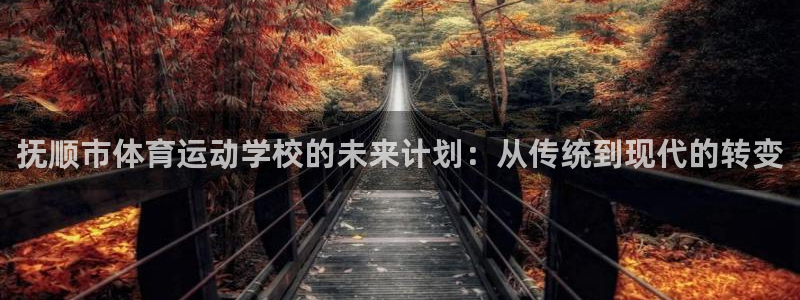 MK体育官网下载平台假的吗是真的吗吗：抚顺市体育运动学校的未