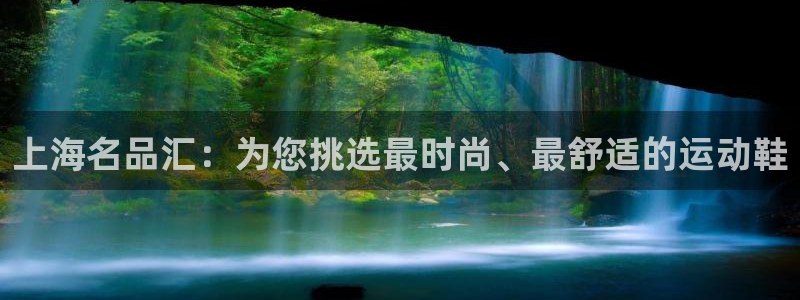 MK体育官网下载平台：上海名品汇：为您挑选最时尚、最舒适的运