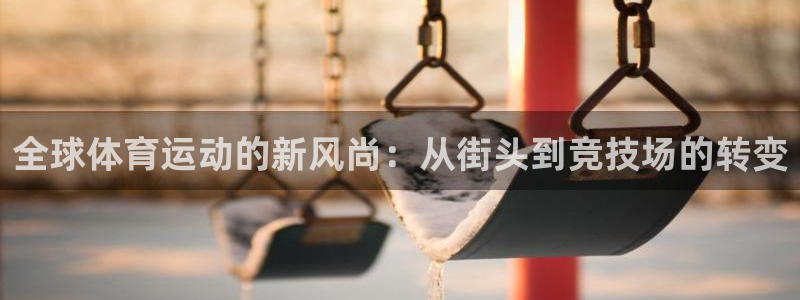 MK体育官网下载招商电话是多少：全球体育运动的新风尚：从街头
