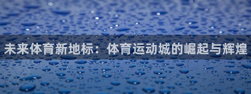 MK体育官网下载：未来体育新地标：体育运动城的崛起与辉煌