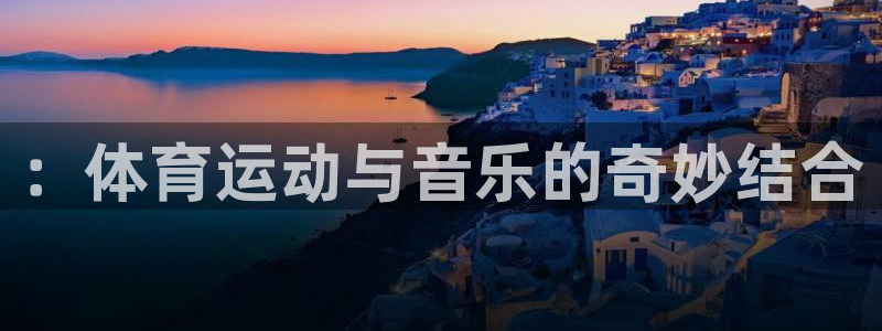 MK体育官网下载官方客服电话：：体育运动与音乐的奇妙